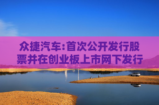 众捷汽车:首次公开发行股票并在创业板上市网下发行初步配售结果公告