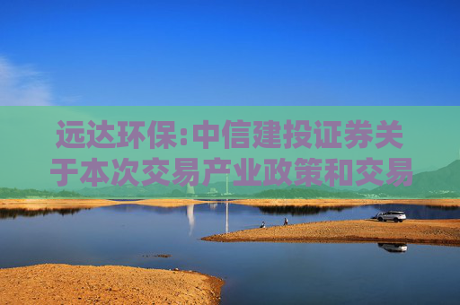 远达环保:中信建投证券关于本次交易产业政策和交易类型之专项核查意见