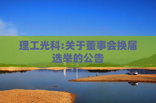 理工光科:关于董事会换届选举的公告