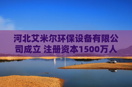 河北艾米尔环保设备有限公司成立 注册资本1500万人民币