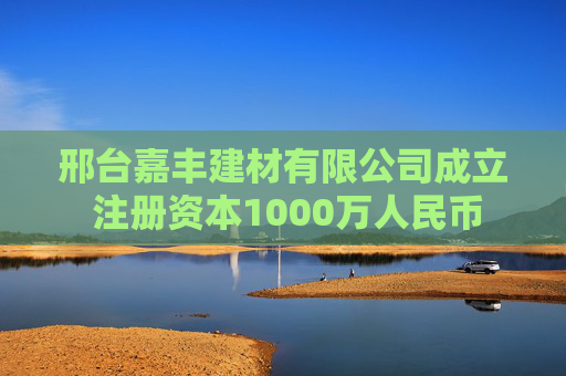 邢台嘉丰建材有限公司成立 注册资本1000万人民币