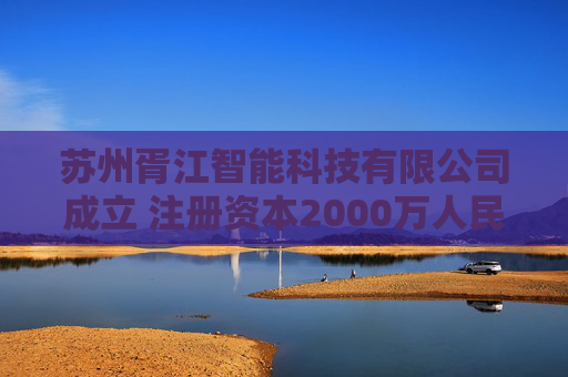 苏州胥江智能科技有限公司成立 注册资本2000万人民币