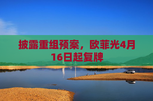 披露重组预案，欧菲光4月16日起复牌