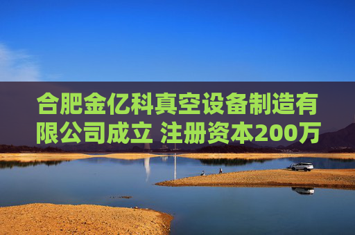 合肥金亿科真空设备制造有限公司成立 注册资本200万人民币