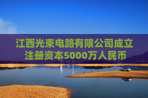 江西光束电路有限公司成立 注册资本5000万人民币