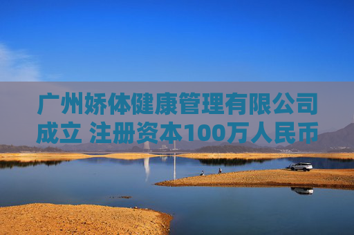 广州娇体健康管理有限公司成立 注册资本100万人民币