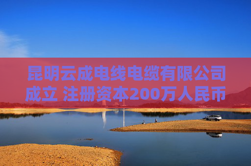 昆明云成电线电缆有限公司成立 注册资本200万人民币