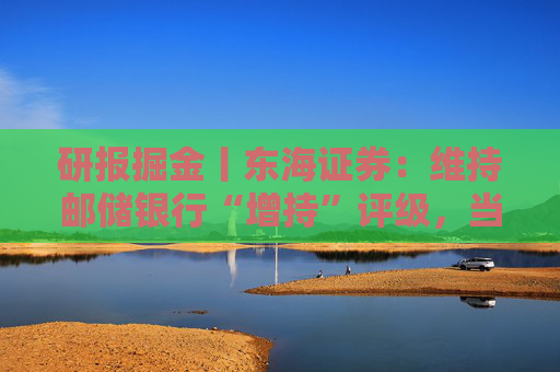 研报掘金丨东海证券：维持邮储银行“增持”评级，当前估值处于历史较低水平  第1张