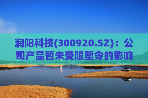 润阳科技(300920.SZ)：公司产品暂未受限塑令的影响  第1张