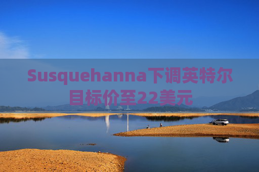 Susquehanna下调英特尔目标价至22美元