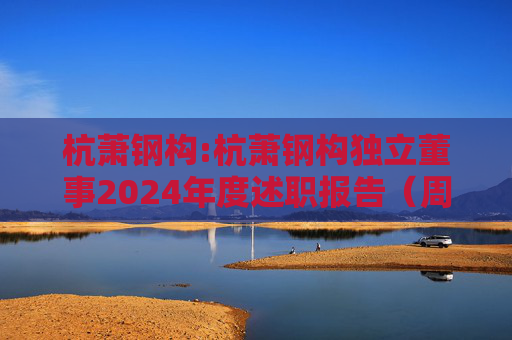 杭萧钢构:杭萧钢构独立董事2024年度述职报告（周永亮）