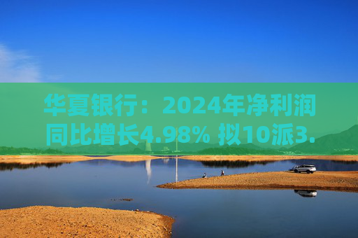 华夏银行：2024年净利润同比增长4.98% 拟10派3.05元