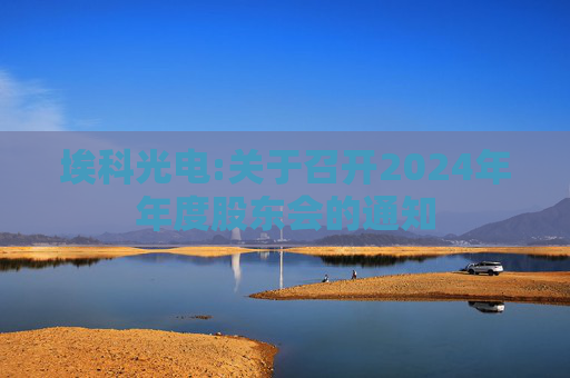 埃科光电:关于召开2024年年度股东会的通知