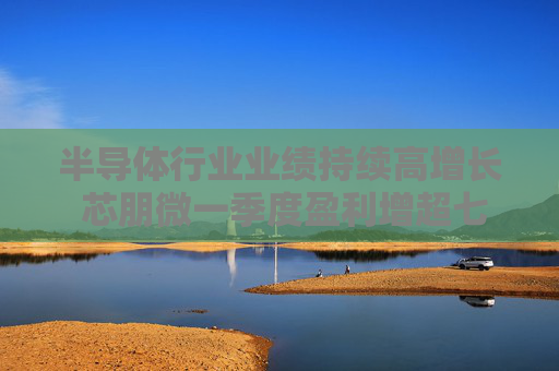 半导体行业业绩持续高增长 芯朋微一季度盈利增超七成
