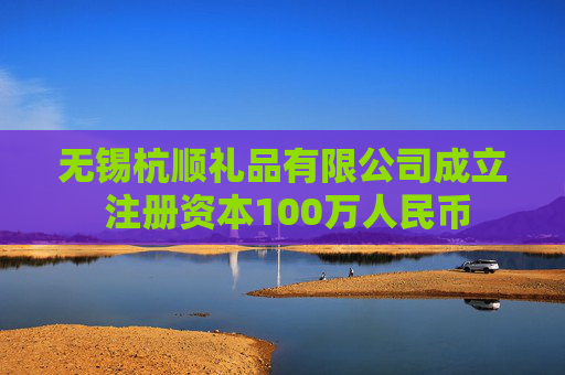 无锡杭顺礼品有限公司成立 注册资本100万人民币