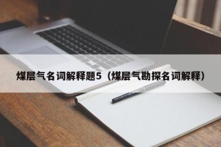 煤层气名词解释题5（煤层气勘探名词解释）