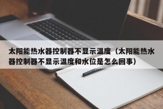 太阳能热水器控制器不显示温度（太阳能热水器控制器不显示温度和水位是怎么回事）