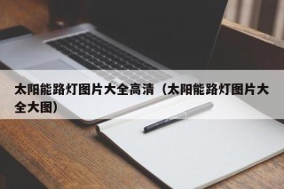 太阳能路灯图片大全高清（太阳能路灯图片大全大图）