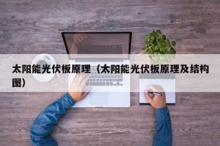 太阳能光伏板原理（太阳能光伏板原理及结构图）