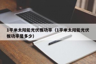 1平米太阳能光伏板功率（1平米太阳能光伏板功率是多少）