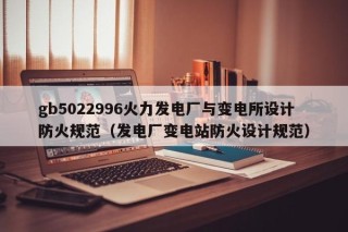 gb5022996火力发电厂与变电所设计防火规范（发电厂变电站防火设计规范）