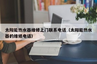 太阳能热水器维修上门联系电话（太阳能热水器的维修电话）