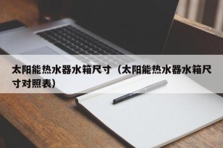 太阳能热水器水箱尺寸（太阳能热水器水箱尺寸对照表）