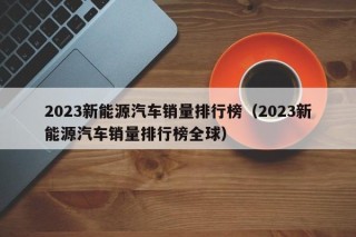 2023新能源汽车销量排行榜（2023新能源汽车销量排行榜全球）