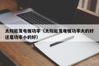 太阳能发电板功率（太阳能发电板功率大的好还是功率小的好）