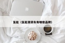 氢能（氢能源货车有哪些品牌）