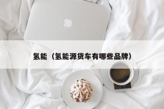 氢能（氢能源货车有哪些品牌）