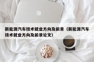 新能源汽车技术就业方向及前景（新能源汽车技术就业方向及前景论文）