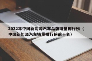 2022年中国新能源汽车品牌销量排行榜（中国新能源汽车销量排行榜前十名）