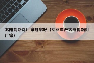 太阳能路灯厂家哪家好（专业生产太阳能路灯厂家）
