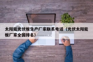 太阳能光伏板生产厂家联系电话（光伏太阳能板厂家全国排名）