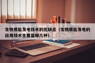 生物质能发电技术的优缺点（生物质能发电的应用技术主要是哪几种）