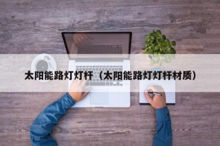 太阳能路灯灯杆（太阳能路灯灯杆材质）