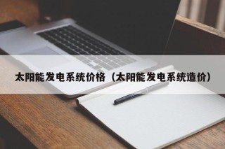 太阳能发电系统价格（太阳能发电系统造价）