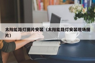 太阳能路灯图片安装（太阳能路灯安装现场图片）