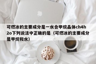 可燃冰的主要成分是一水合甲烷晶体ch4h2o下列说法中正确的是（可燃冰的主要成分是甲烷和水）