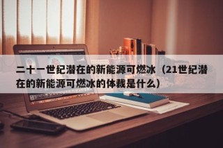 二十一世纪潜在的新能源可燃冰（21世纪潜在的新能源可燃冰的体裁是什么）