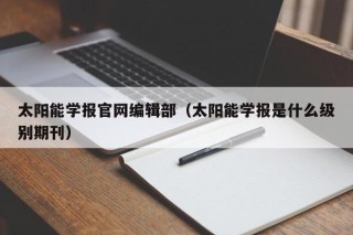 太阳能学报官网编辑部（太阳能学报是什么级别期刊）