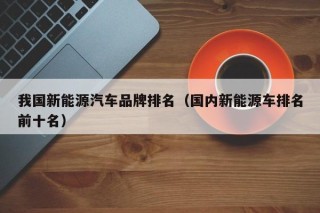 我国新能源汽车品牌排名（国内新能源车排名前十名）