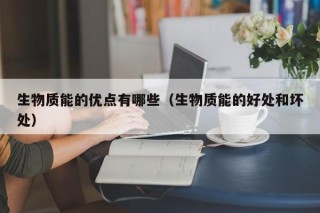 生物质能的优点有哪些（生物质能的好处和坏处）