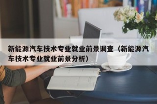 新能源汽车技术专业就业前景调查（新能源汽车技术专业就业前景分析）