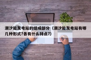 潮汐能发电站的组成部分（潮汐能发电站有哪几种形式?各有什么特点?）
