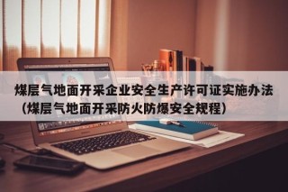 煤层气地面开采企业安全生产许可证实施办法（煤层气地面开采防火防爆安全规程）