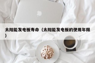 太阳能发电板寿命（太阳能发电板的使用年限）