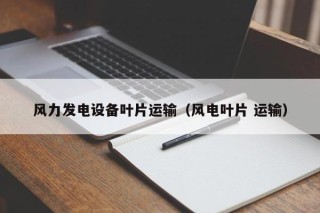 风力发电设备叶片运输（风电叶片 运输）