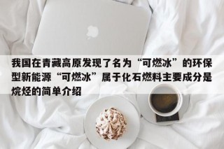 我国在青藏高原发现了名为“可燃冰”的环保型新能源“可燃冰”属于化石燃料主要成分是烷烃的简单介绍